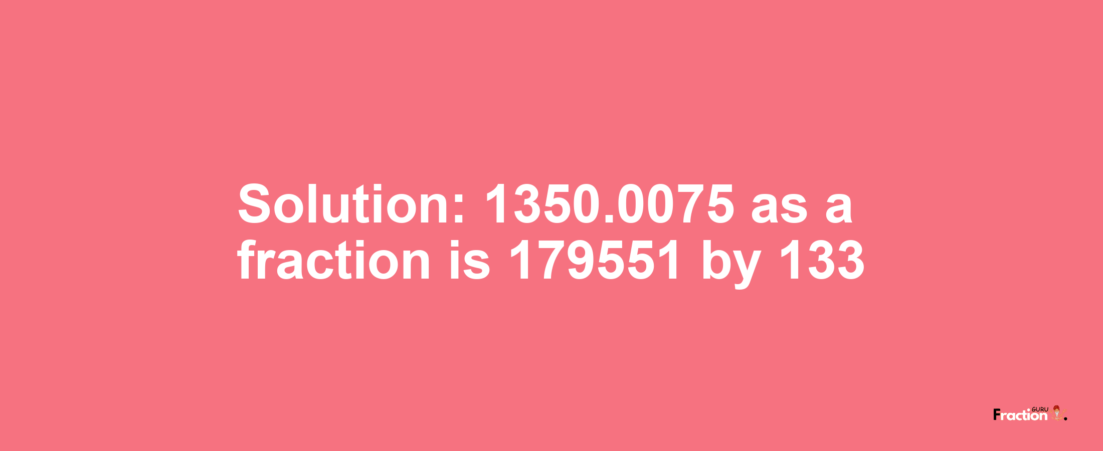 Solution:1350.0075 as a fraction is 179551/133